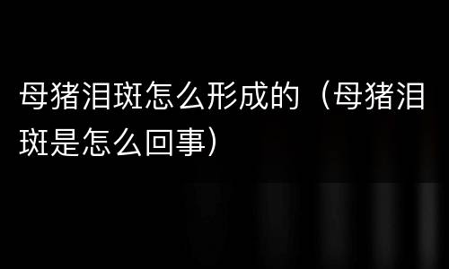 母猪泪斑怎么形成的（母猪泪斑是怎么回事）