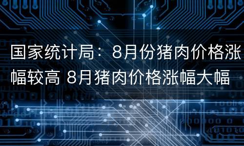 国家统计局：8月份猪肉价格涨幅较高 8月猪肉价格涨幅大幅回落
