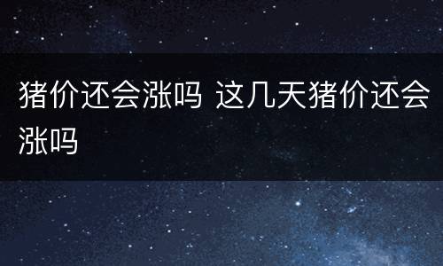 猪价还会涨吗 这几天猪价还会涨吗