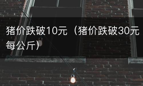 猪价跌破10元（猪价跌破30元每公斤）