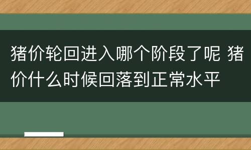 猪价轮回进入哪个阶段了呢 猪价什么时候回落到正常水平