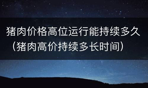猪肉价格高位运行能持续多久（猪肉高价持续多长时间）