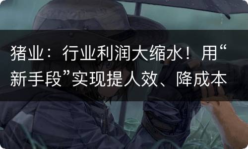 猪业：行业利润大缩水！用“新手段”实现提人效、降成本