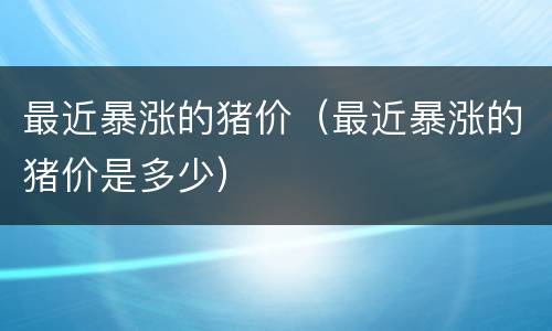 最近暴涨的猪价（最近暴涨的猪价是多少）