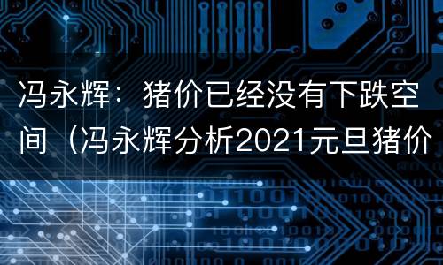 冯永辉：猪价已经没有下跌空间（冯永辉分析2021元旦猪价）