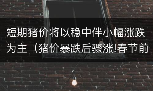 短期猪价将以稳中伴小幅涨跌为主（猪价暴跌后骤涨!春节前猪价预测）