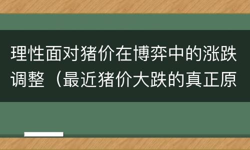理性面对猪价在博弈中的涨跌调整（最近猪价大跌的真正原因及后市研判）