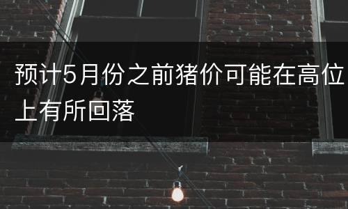 预计5月份之前猪价可能在高位上有所回落