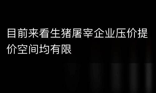 目前来看生猪屠宰企业压价提价空间均有限