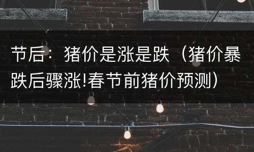 节后：猪价是涨是跌（猪价暴跌后骤涨!春节前猪价预测）