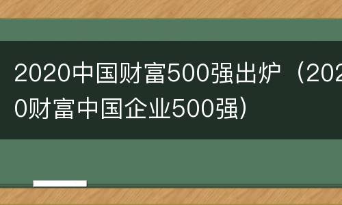 2020中国财富500强出炉（2020财富中国企业500强）