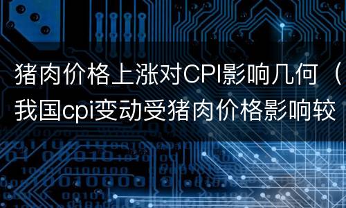 猪肉价格上涨对CPI影响几何（我国cpi变动受猪肉价格影响较大）