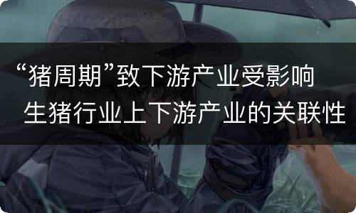 “猪周期”致下游产业受影响 生猪行业上下游产业的关联性