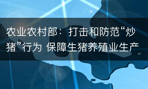 农业农村部：打击和防范“炒猪”行为 保障生猪养殖业生产安全
