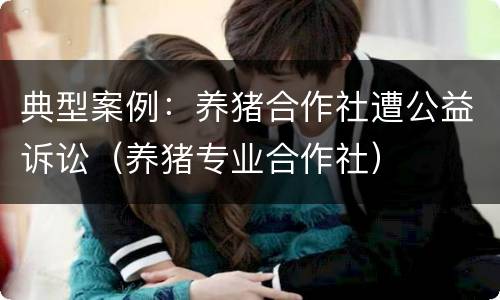 典型案例：养猪合作社遭公益诉讼（养猪专业合作社）