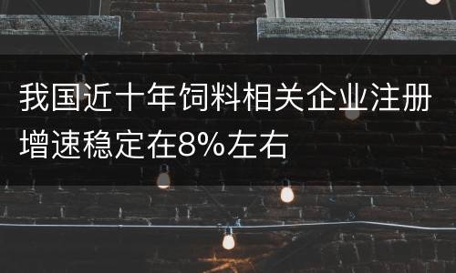 我国近十年饲料相关企业注册增速稳定在8%左右