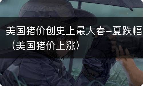 美国猪价创史上最大春-夏跌幅（美国猪价上涨）