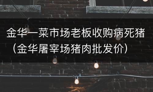 金华一菜市场老板收购病死猪（金华屠宰场猪肉批发价）