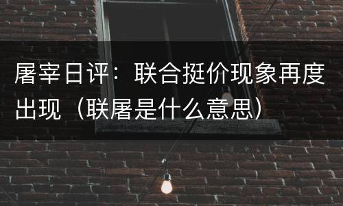 屠宰日评：联合挺价现象再度出现（联屠是什么意思）