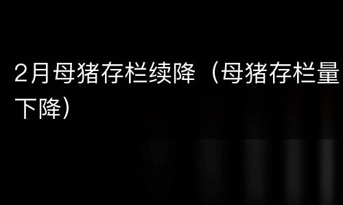 2月母猪存栏续降（母猪存栏量下降）