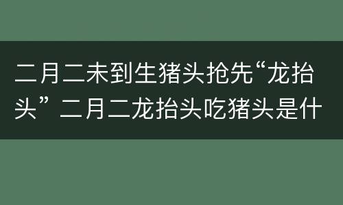 二月二未到生猪头抢先“龙抬头” 二月二龙抬头吃猪头是什么意思