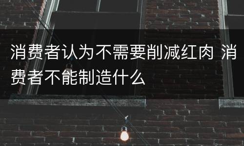 消费者认为不需要削减红肉 消费者不能制造什么