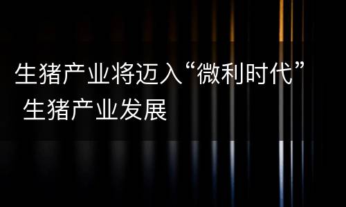 生猪产业将迈入“微利时代” 生猪产业发展