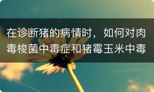 在诊断猪的病情时，如何对肉毒梭菌中毒症和猪霉玉米中毒进行鉴别