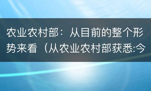 农业农村部：从目前的整个形势来看（从农业农村部获悉:今年以来）