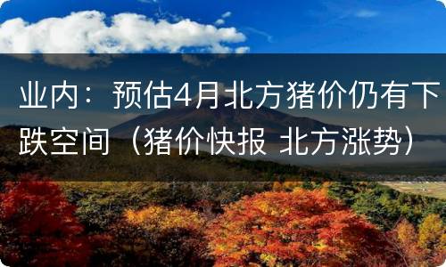 业内：预估4月北方猪价仍有下跌空间（猪价快报 北方涨势）