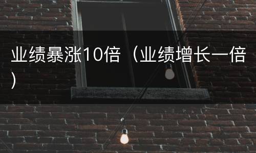 业绩暴涨10倍（业绩增长一倍）
