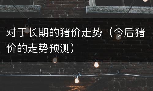 对于长期的猪价走势（今后猪价的走势预测）