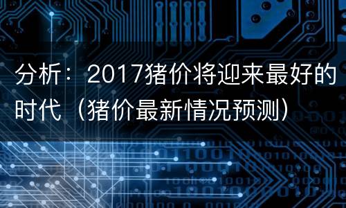 分析：2017猪价将迎来最好的时代（猪价最新情况预测）