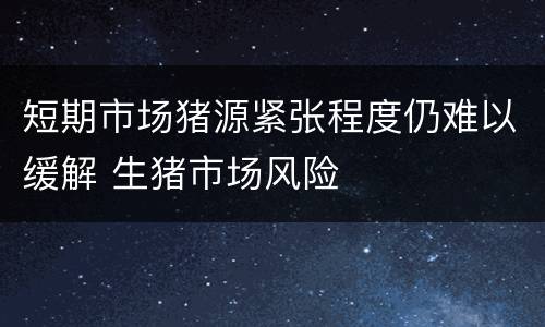 短期市场猪源紧张程度仍难以缓解 生猪市场风险