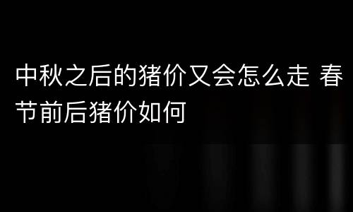 中秋之后的猪价又会怎么走 春节前后猪价如何