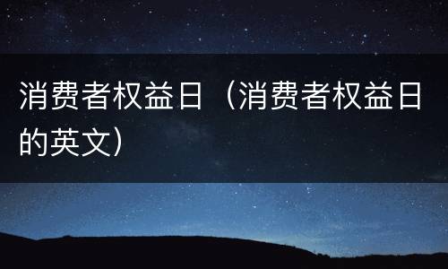 消费者权益日（消费者权益日的英文）