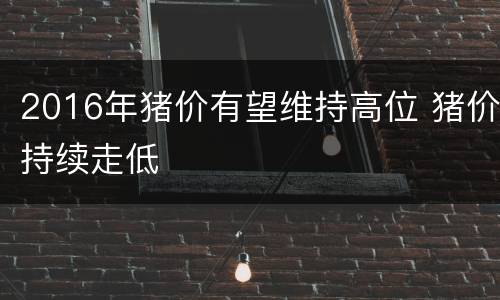 2016年猪价有望维持高位 猪价持续走低