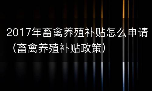 2017年畜禽养殖补贴怎么申请（畜禽养殖补贴政策）