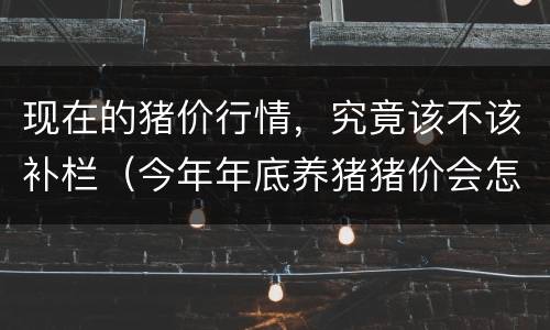 现在的猪价行情，究竟该不该补栏（今年年底养猪猪价会怎么样）