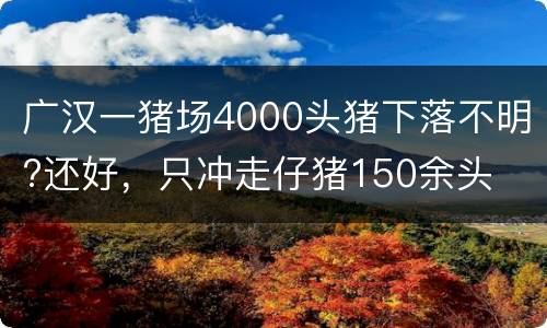 广汉一猪场4000头猪下落不明?还好，只冲走仔猪150余头