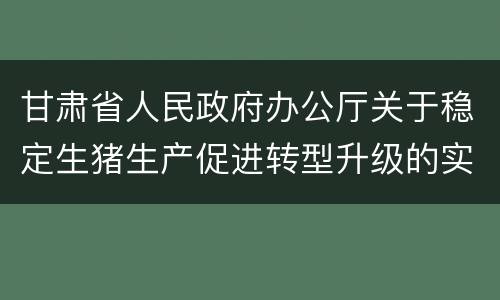 甘肃省人民政府办公厅关于稳定生猪生产促进转型升级的实施意见