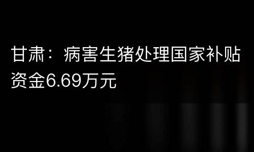 甘肃：病害生猪处理国家补贴资金6.69万元