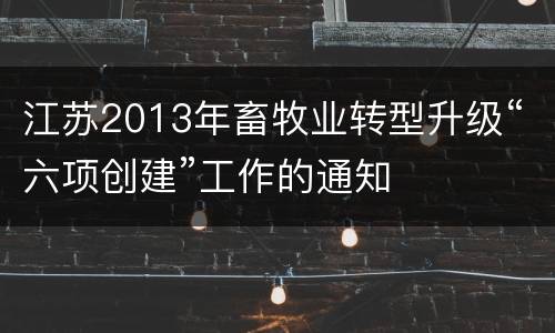 江苏2013年畜牧业转型升级“六项创建”工作的通知