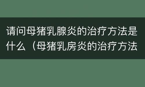 请问母猪乳腺炎的治疗方法是什么（母猪乳房炎的治疗方法）