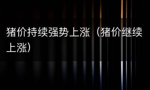 猪价持续强势上涨（猪价继续上涨）