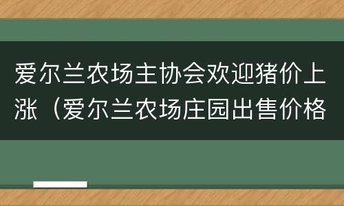 爱尔兰农场主协会欢迎猪价上涨（爱尔兰农场庄园出售价格）