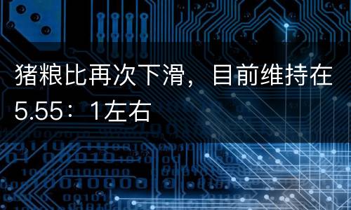 猪粮比再次下滑，目前维持在5.55：1左右