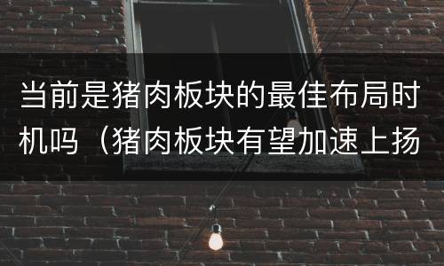 当前是猪肉板块的最佳布局时机吗（猪肉板块有望加速上扬吗?）