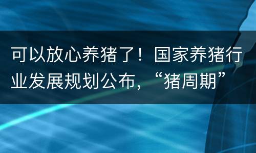 可以放心养猪了！国家养猪行业发展规划公布，“猪周期”或将不在