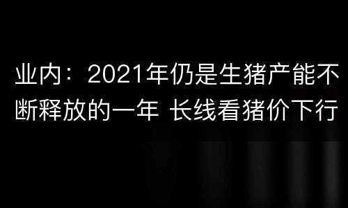 业内：2021年仍是生猪产能不断释放的一年 长线看猪价下行大趋势难